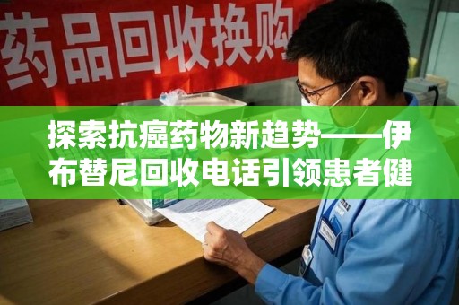 泰州探索抗癌药物新趋势——伊布替尼回收电话引领患者健康管理新篇章