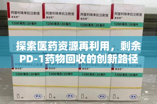 泰州探索医药资源再利用，剩余PD-1药物回收的创新路径与社会价值