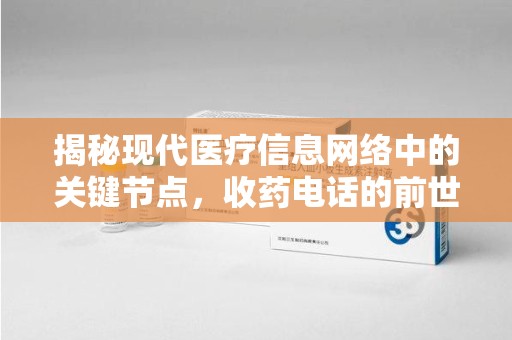 泰州揭秘现代医疗信息网络中的关键节点，收药电话的前世今生