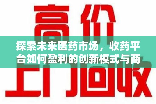 泰州探索未来医药市场，收药平台如何盈利的创新模式与商业前景