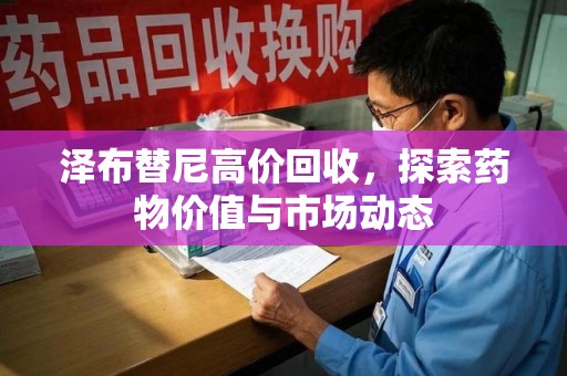 泰州泽布替尼高价回收，探索药物价值与市场动态