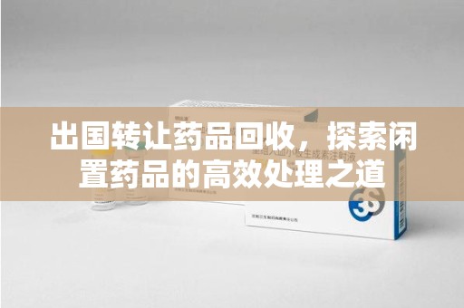 泰州出国转让药品回收，探索闲置药品的高效处理之道