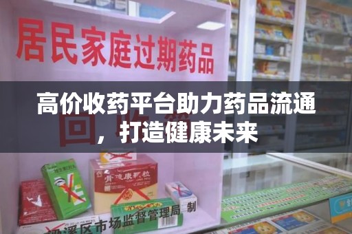 泰州高价收药平台助力药品流通，打造健康未来