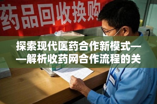 泰州探索现代医药合作新模式——解析收药网合作流程的关键要素