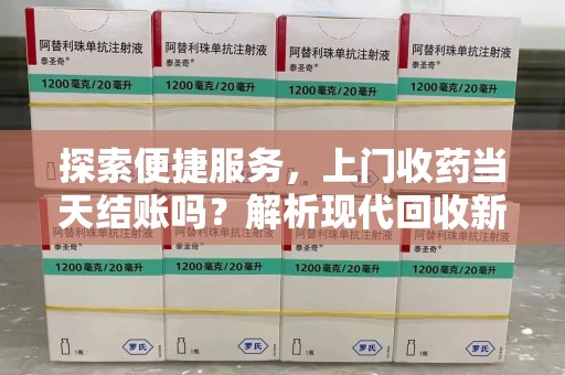 泰州探索便捷服务，上门收药当天结账吗？解析现代回收新模式