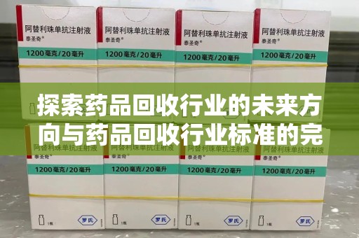泰州探索药品回收行业的未来方向与药品回收行业标准的完善