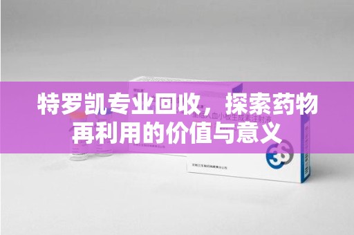 泰州特罗凯专业回收，探索药物再利用的价值与意义