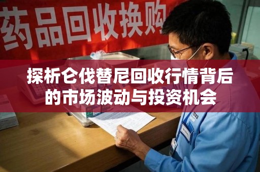 泰州探析仑伐替尼回收行情背后的市场波动与投资机会