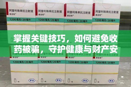泰州掌握关键技巧，如何避免收药被骗，守护健康与财产安全