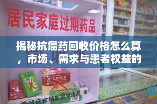 泰州揭秘抗癌药回收价格怎么算，市场、需求与患者权益的平衡之道