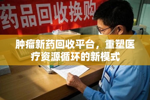 泰州肿瘤新药回收平台，重塑医疗资源循环的新模式