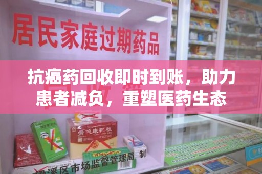 泰州抗癌药回收即时到账，助力患者减负，重塑医药生态