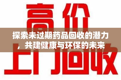 泰州探索未过期药品回收的潜力，共建健康与环保的未来