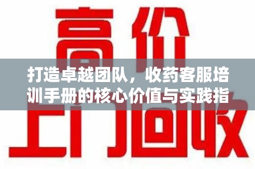 泰州打造卓越团队，收药客服培训手册的核心价值与实践指南