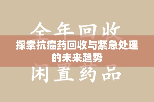 泰州探索抗癌药回收与紧急处理的未来趋势