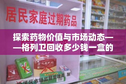 泰州探索药物价值与市场动态——格列卫回收多少钱一盒的全面解析