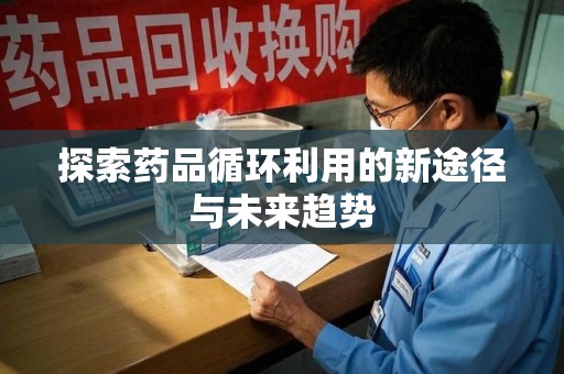 泰州探索药品循环利用的新途径与未来趋势