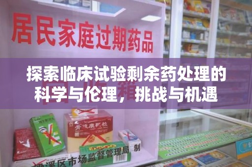 泰州探索临床试验剩余药处理的科学与伦理，挑战与机遇