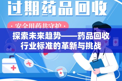 泰州探索未来趋势——药品回收行业标准的革新与挑战