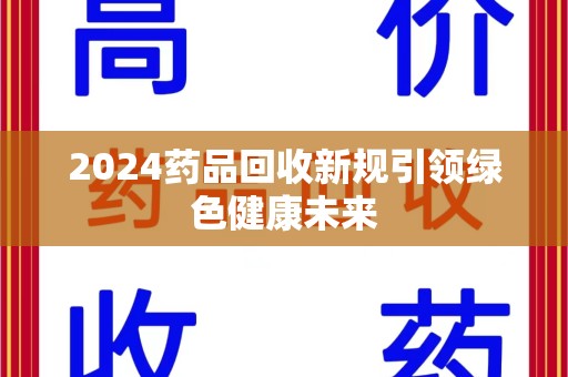 泰州2024药品回收新规引领绿色健康未来