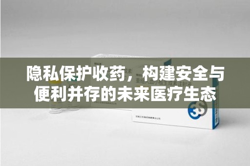 泰州隐私保护收药，构建安全与便利并存的未来医疗生态