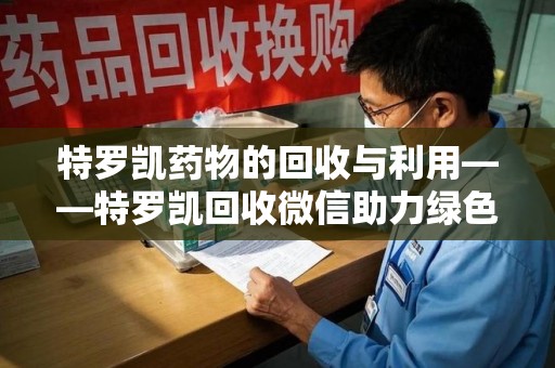 泰州特罗凯药物的回收与利用——特罗凯回收微信助力绿色医疗新风尚