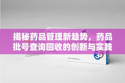 泰州揭秘药品管理新趋势，药品批号查询回收的创新与实践
