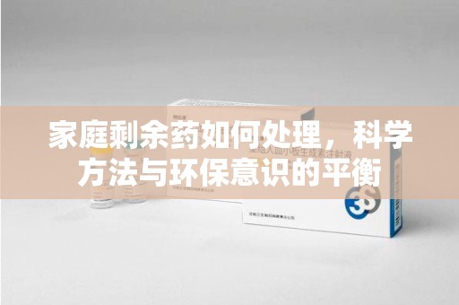 泰州家庭剩余药如何处理，科学方法与环保意识的平衡