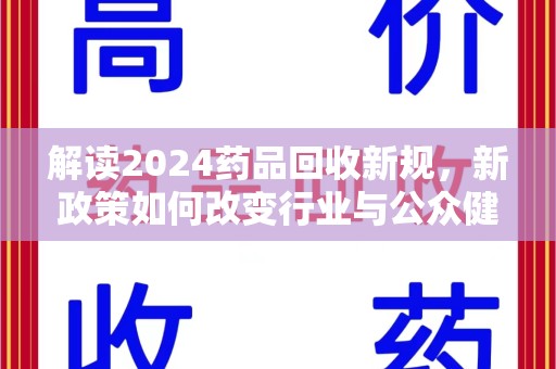 泰州解读2024药品回收新规，新政策如何改变行业与公众健康