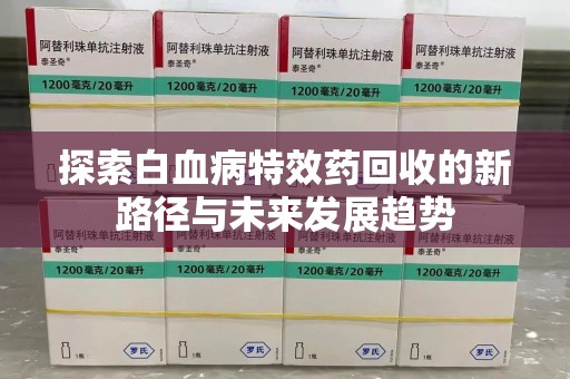 泰州探索白血病特效药回收的新路径与未来发展趋势