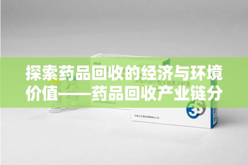 泰州探索药品回收的经济与环境价值——药品回收产业链分析