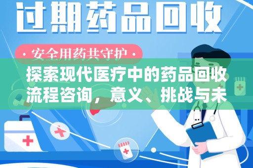 泰州探索现代医疗中的药品回收流程咨询，意义、挑战与未来趋势