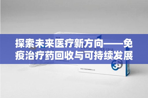 泰州探索未来医疗新方向——免疫治疗药回收与可持续发展的平衡