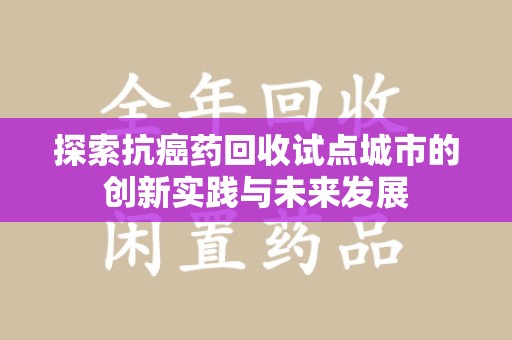泰州探索抗癌药回收试点城市的创新实践与未来发展