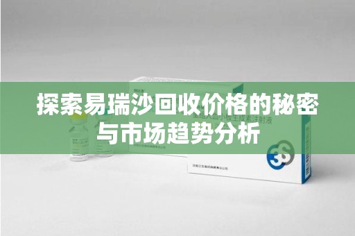 泰州探索易瑞沙回收价格的秘密与市场趋势分析