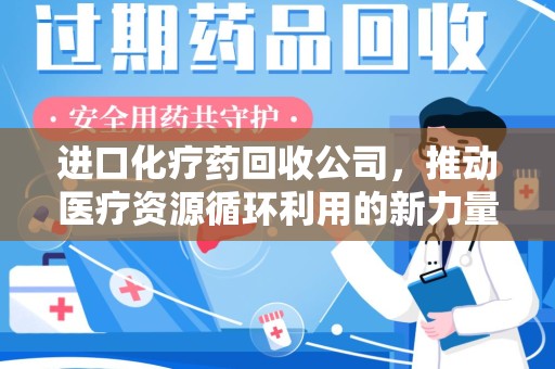 泰州进口化疗药回收公司，推动医疗资源循环利用的新力量