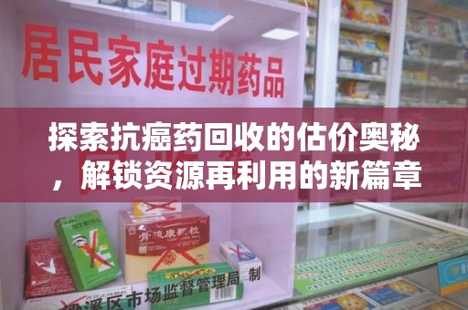 泰州探索抗癌药回收的估价奥秘，解锁资源再利用的新篇章