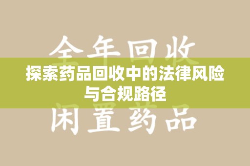 泰州探索药品回收中的法律风险与合规路径
