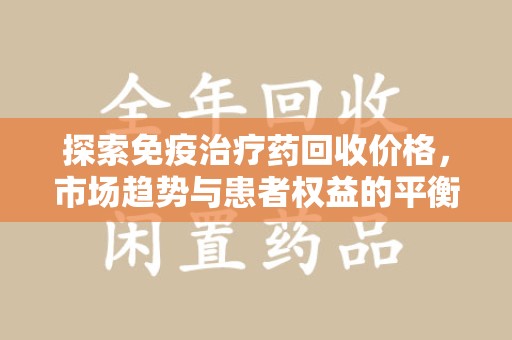 泰州探索免疫治疗药回收价格，市场趋势与患者权益的平衡