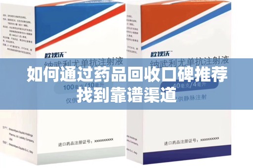 泰州如何通过药品回收口碑推荐找到靠谱渠道