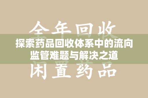 泰州探索药品回收体系中的流向监管难题与解决之道