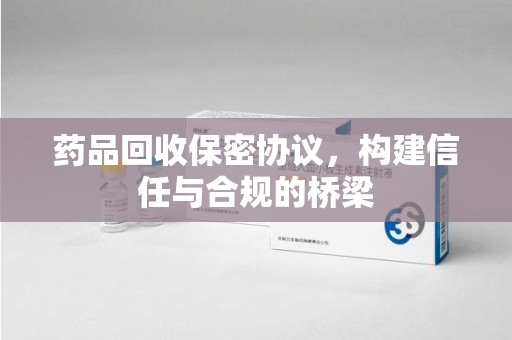 泰州药品回收保密协议，构建信任与合规的桥梁