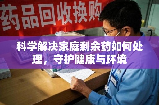 泰州科学解决家庭剩余药如何处理，守护健康与环境