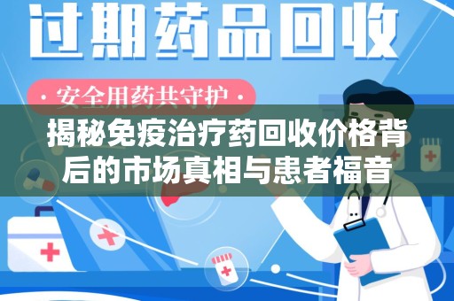 泰州揭秘免疫治疗药回收价格背后的市场真相与患者福音