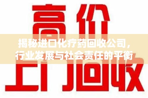 泰州揭秘进口化疗药回收公司，行业发展与社会责任的平衡
