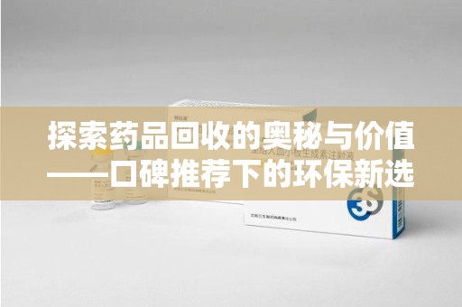 泰州探索药品回收的奥秘与价值——口碑推荐下的环保新选择