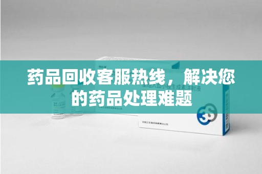 泰州药品回收客服热线，解决您的药品处理难题