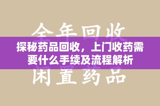 泰州探秘药品回收，上门收药需要什么手续及流程解析