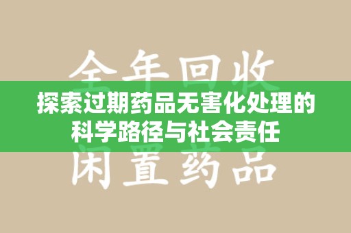泰州探索过期药品无害化处理的科学路径与社会责任