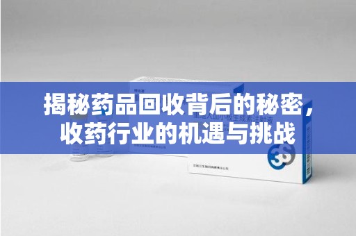 泰州揭秘药品回收背后的秘密，收药行业的机遇与挑战